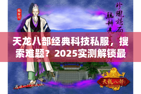 天龙八部经典科技私服，搜索难题？2025实测解锁最佳入口