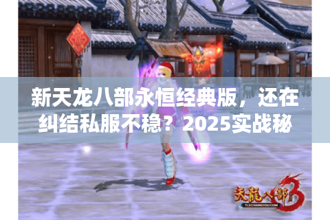 新天龙八部永恒经典版,还在纠结私服不稳?2025实战秘技 新天龙八部永恒经典版,还在纠结私服不稳?2025实战秘技