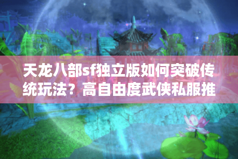 天龙八部sf独立版如何突破传统玩法？高自由度武侠私服推荐
