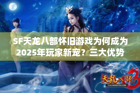 SF天龙八部怀旧游戏为何成为2025年玩家新宠？三大优势解析