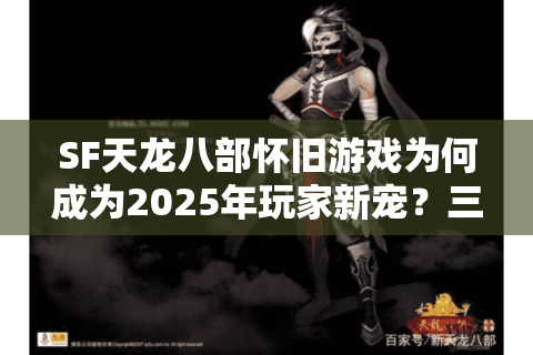 SF天龙八部怀旧游戏为何成为2025年玩家新宠？三大优势解析