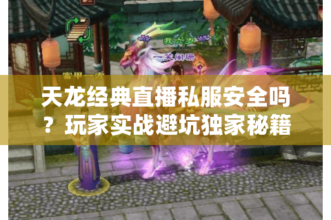 天龙经典直播私服安全吗?玩家实战避坑独家秘籍 天龙经典直播私服安全吗?玩家实战避坑独家秘籍