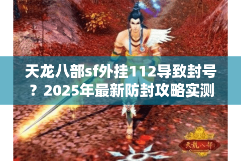 天龙八部sf外挂112导致封号？2025年最新防封攻略实测