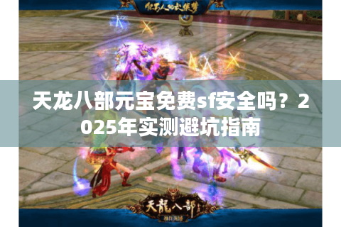 天龙八部元宝免费sf安全吗?2025年实测避坑指南 天龙八部元宝免费sf安全吗?2025年实测避坑指南