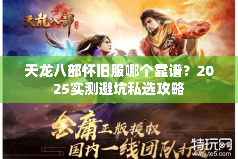 天龙八部怀旧服哪个靠谱?2025实测避坑私选攻略 天龙八部怀旧服哪个靠谱?2025实测避坑私选攻略