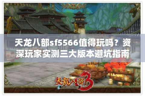 天龙八部sf5566值得玩吗？资深玩家实测三大版本避坑指南