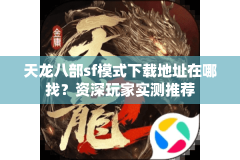天龙八部sf模式下载地址在哪找？资深玩家实测推荐