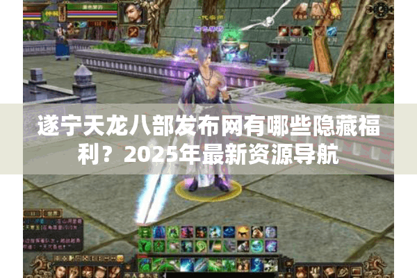 遂宁天龙八部发布网有哪些隐藏福利？2025年最新资源导航