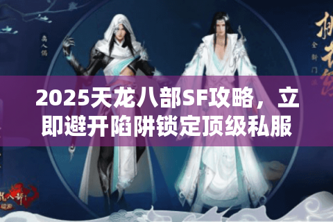 2025天龙八部SF攻略,立即避开陷阱锁定顶级私服 2025天龙八部SF攻略,立即避开陷阱锁定顶级私服