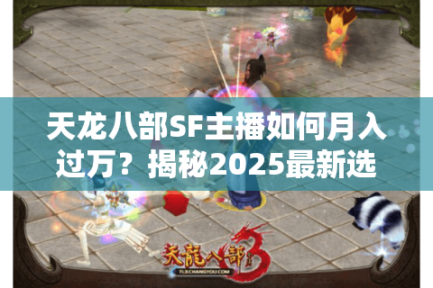 天龙八部SF主播如何月入过万？揭秘2025最新选服技巧与避坑指南