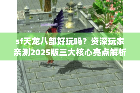 sf天龙八部好玩吗？资深玩家亲测2025版三大核心亮点解析