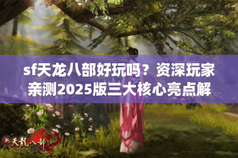 sf天龙八部好玩吗？资深玩家亲测2025版三大核心亮点解析