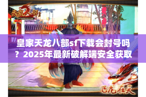 皇家天龙八部sf下载会封号吗？2025年最新破解端安全获取指南