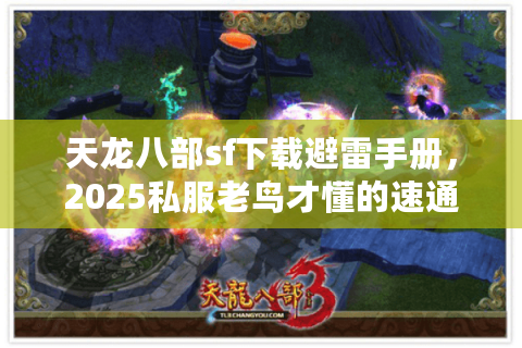 天龙八部sf下载避雷手册，2025私服老鸟才懂的速通秘籍