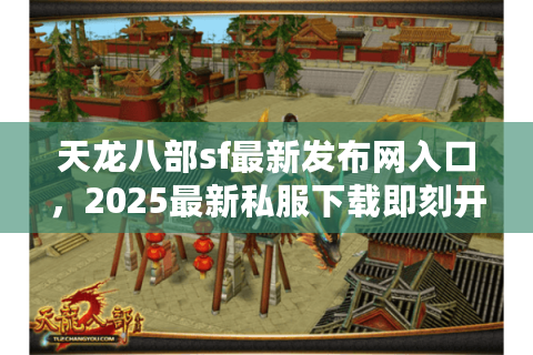 天龙八部sf最新发布网入口，2025最新私服下载即刻开始