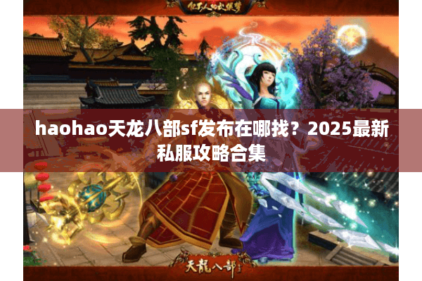 haohao天龙八部sf发布在哪找？2025最新私服攻略合集