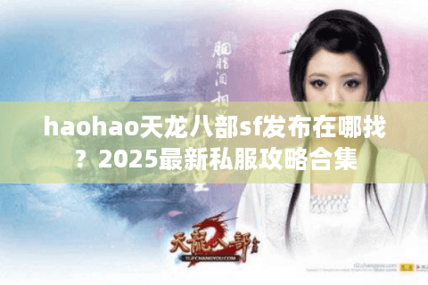 haohao天龙八部sf发布在哪找？2025最新私服攻略合集