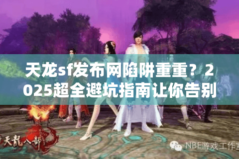 天龙sf发布网陷阱重重？2025超全避坑指南让你告别鬼服