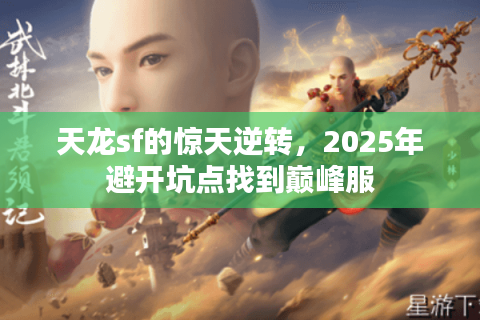 天龙sf的惊天逆转,2025年避开坑点找到巅峰服 天龙sf的惊天逆转,2025年避开坑点找到巅峰服