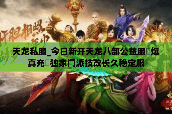 天龙私服_今日新开天龙八部公益服▷爆真充◁独家门派技改长久稳定服
