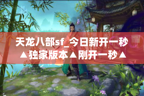 天龙八部sf_今日新开一秒▲独家版本▲刚开一秒▲最新开服信息实时更新