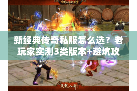 新经典传奇私服怎么选？老玩家实测3类版本+避坑攻略，看完直接开玩