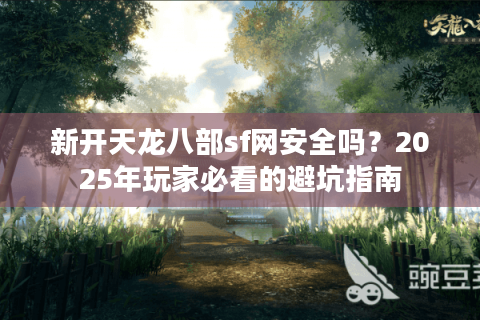 新开天龙八部sf网安全吗？2025年玩家必看的避坑指南
