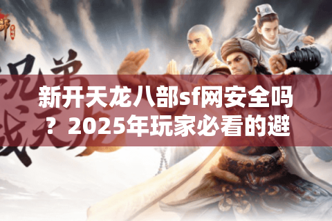 新开天龙八部sf网安全吗？2025年玩家必看的避坑指南