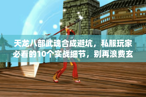 天龙八部武魂合成避坑，私服玩家必看的10个实战细节，别再浪费玄冰髓！