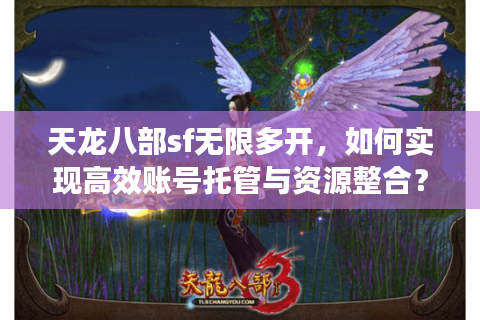 天龙八部sf无限多开，如何实现高效账号托管与资源整合？
