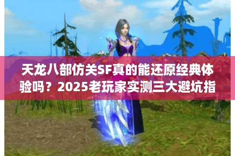 天龙八部仿关SF真的能还原经典体验吗?2025老玩家实测三大避坑指南 天龙八部仿关SF真的能还原经典体验吗?2025老玩家实测三大避坑指南