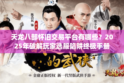 天龙八部怀旧交易平台有哪些？2025年破解玩家选服陷阱终极手册
