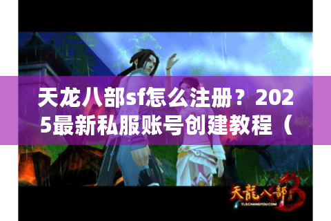 天龙八部sf怎么注册？2025最新私服账号创建教程（附防封攻略）