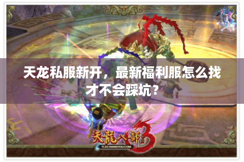 天龙私服新开,最新福利服怎么找才不会踩坑? 天龙私服新开,最新福利服怎么找才不会踩坑?