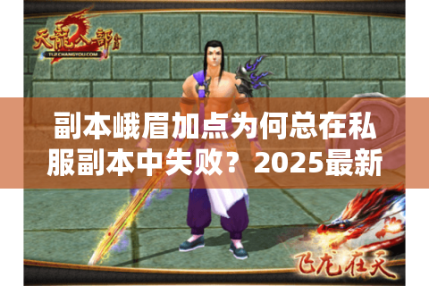 副本峨眉加点为何总在私服副本中失败?2025最新私服加点优化策略揭秘 副本峨眉加点为何总在私服副本中失败?2025最新私服加点优化策略揭秘