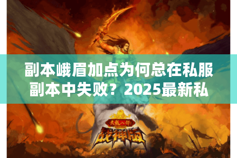 副本峨眉加点为何总在私服副本中失败?2025最新私服加点优化策略揭秘 副本峨眉加点为何总在私服副本中失败?2025最新私服加点优化策略揭秘