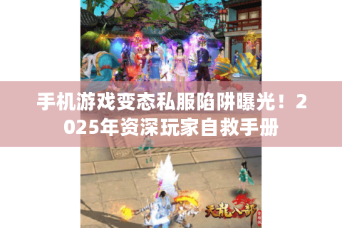 手机游戏变态私服陷阱曝光！2025年资深玩家自救手册