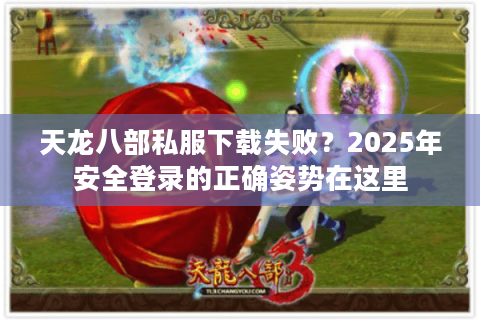 天龙八部私服下载失败？2025年安全登录的正确姿势在这里
