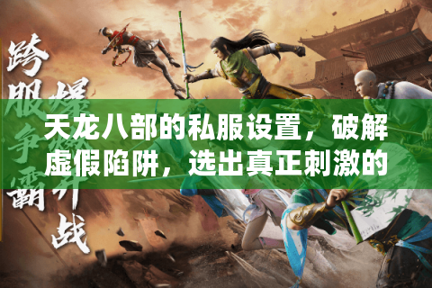天龙八部的私服设置，破解虚假陷阱，选出真正刺激的私人服务器？