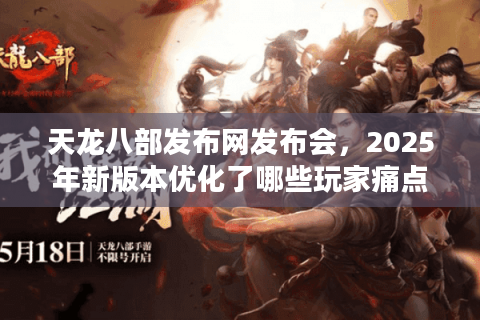 天龙八部发布网发布会，2025年新版本优化了哪些玩家痛点？