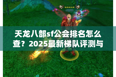 天龙八部sf公会排名怎么查？2025最新梯队评测与入会指南