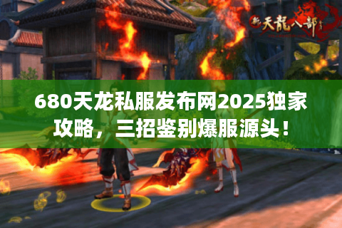 680天龙私服发布网2025独家攻略，三招鉴别爆服源头！