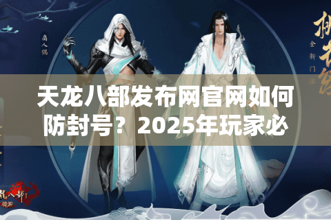 天龙八部发布网官网如何防封号？2025年玩家必看的三大数据互通指南