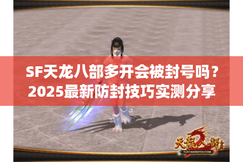 SF天龙八部多开会被封号吗？2025最新防封技巧实测分享