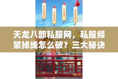 天龙八部私服网，私服频繁掉线怎么破？三大秘诀助你轻松锁定最佳