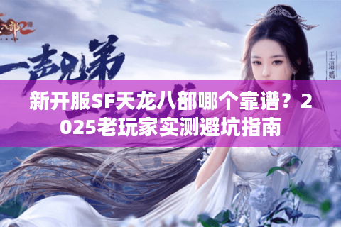 新开服SF天龙八部哪个靠谱？2025老玩家实测避坑指南