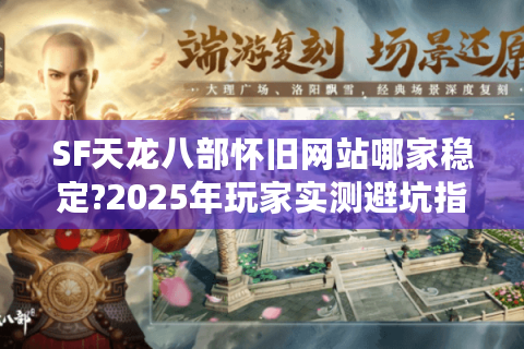 SF天龙八部怀旧网站哪家稳定?2025年玩家实测避坑指南