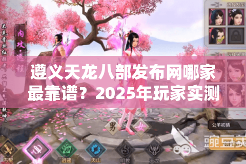 遵义天龙八部发布网哪家最靠谱？2025年玩家实测避坑指南
