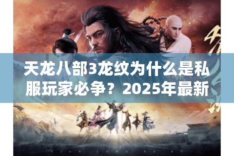 天龙八部3龙纹为什么是私服玩家必争?2025年最新版本选对了才不亏 天龙八部3龙纹为什么是私服玩家必争?2025年最新版本选对了才不亏