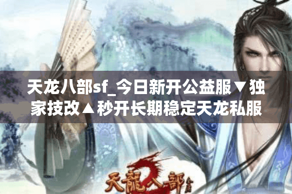 天龙八部sf_今日新开公益服▼独家技改▲秒开长期稳定天龙私服推荐